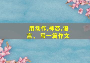 用动作,神态,语言、 写一篇作文